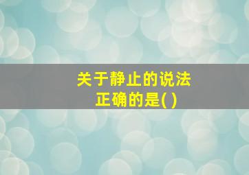 关于静止的说法正确的是( )